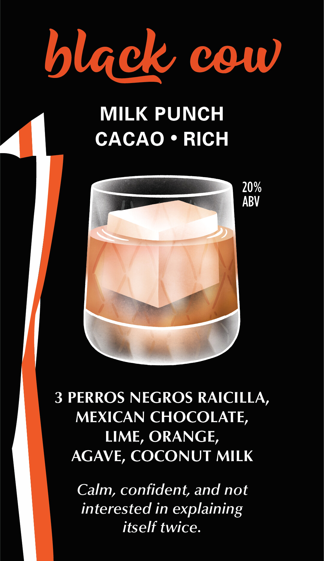 Black Cow — milk punch, cacao and rich, 20% ABV. 3 Perros Negros raicilla, Mexican chocolate, lime, orange, agave, coconut milk.